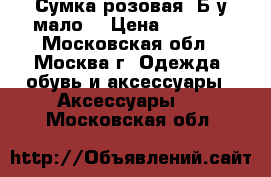 Сумка розовая. Б/у мало. › Цена ­ 1 200 - Московская обл., Москва г. Одежда, обувь и аксессуары » Аксессуары   . Московская обл.